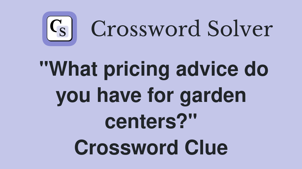 "What pricing advice do you have for garden centers?" Crossword Clue